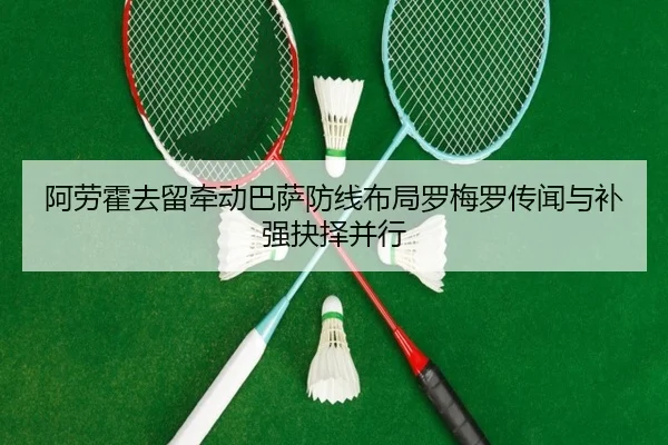阿劳霍去留牵动巴萨防线布局罗梅罗传闻与补强抉择并行