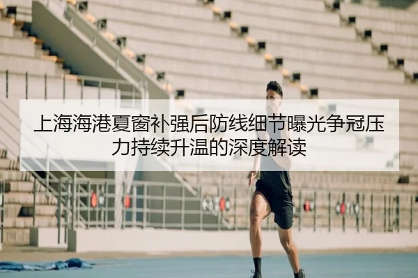 上海海港夏窗补强后防线细节曝光争冠压力持续升温的深度解读