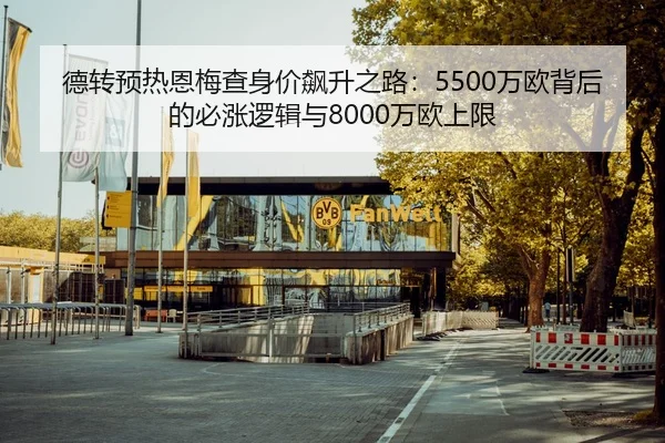 德转预热恩梅查身价飙升之路：5500万欧背后的必涨逻辑与8000万欧上限